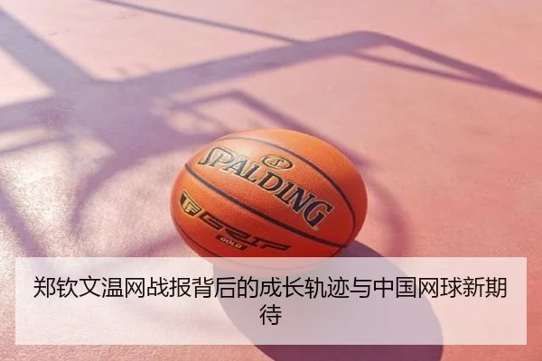 郑钦文温网战报背后的成长轨迹与中国网球新期待