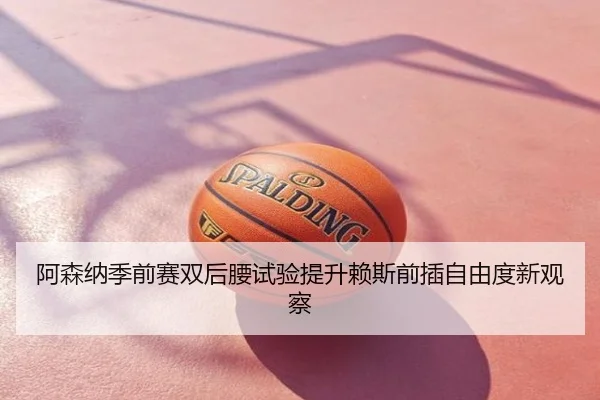 阿森纳季前赛双后腰试验提升赖斯前插自由度新观察