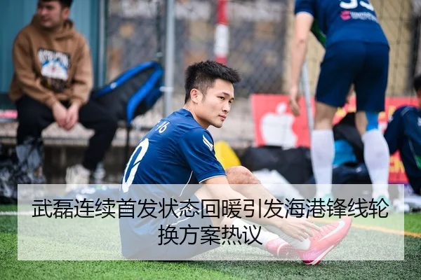 武磊连续首发状态回暖引发海港锋线轮换方案热议