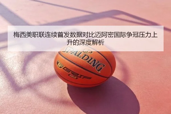 梅西美职联连续首发数据对比迈阿密国际争冠压力上升的深度解析