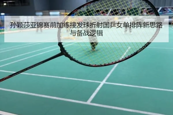 孙颖莎亚锦赛前加练接发球折射国乒女单排阵新思路与备战逻辑