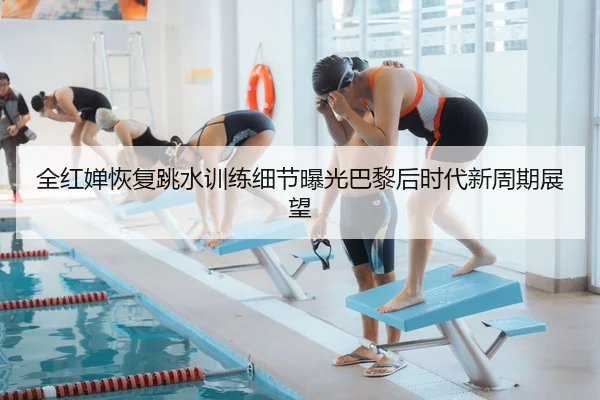 全红婵恢复跳水训练细节曝光巴黎后时代新周期展望