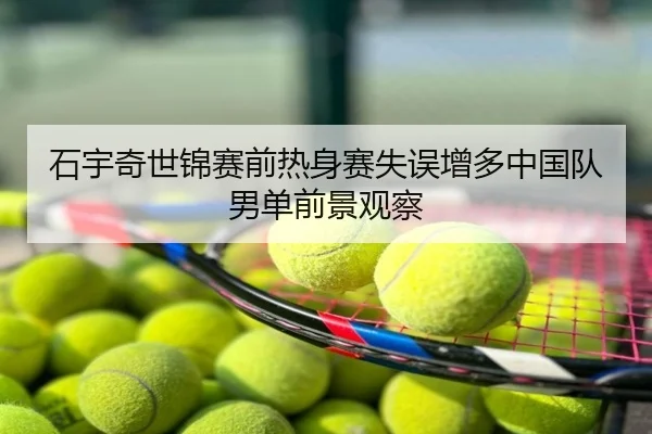 石宇奇世锦赛前热身赛失误增多中国队男单前景观察