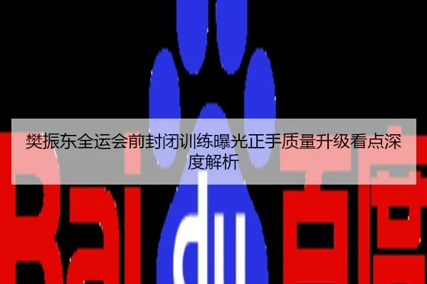 樊振东全运会前封闭训练曝光正手质量升级看点深度解析