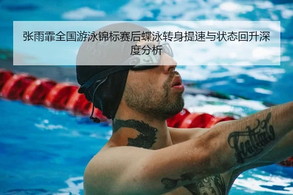 张雨霏全国游泳锦标赛后蝶泳转身提速与状态回升深度分析