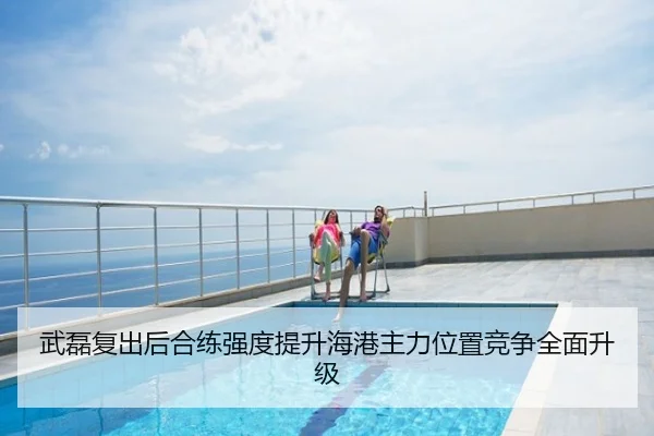 武磊复出后合练强度提升海港主力位置竞争全面升级